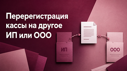 Перерегистрация кассы на другое ИП или ООО